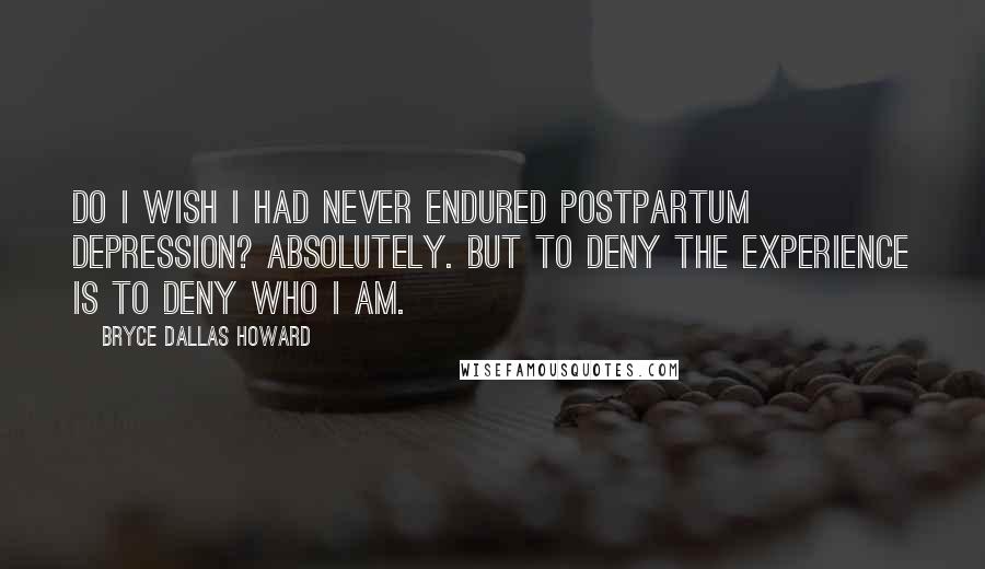 Bryce Dallas Howard Quotes: Do I wish I had never endured postpartum depression? Absolutely. But to deny the experience is to deny who I am.