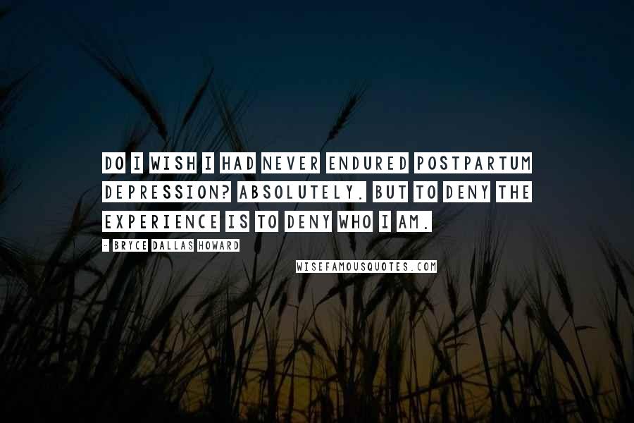 Bryce Dallas Howard Quotes: Do I wish I had never endured postpartum depression? Absolutely. But to deny the experience is to deny who I am.