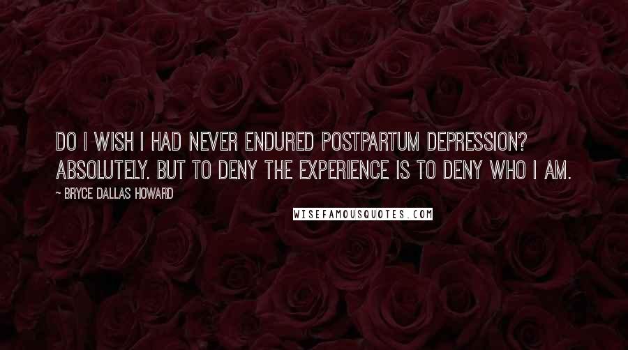 Bryce Dallas Howard Quotes: Do I wish I had never endured postpartum depression? Absolutely. But to deny the experience is to deny who I am.