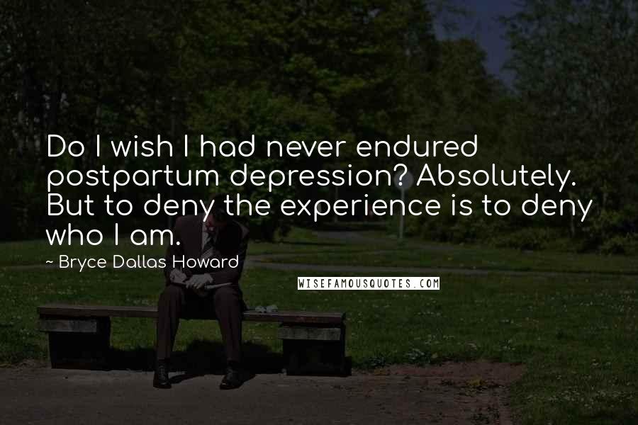 Bryce Dallas Howard Quotes: Do I wish I had never endured postpartum depression? Absolutely. But to deny the experience is to deny who I am.