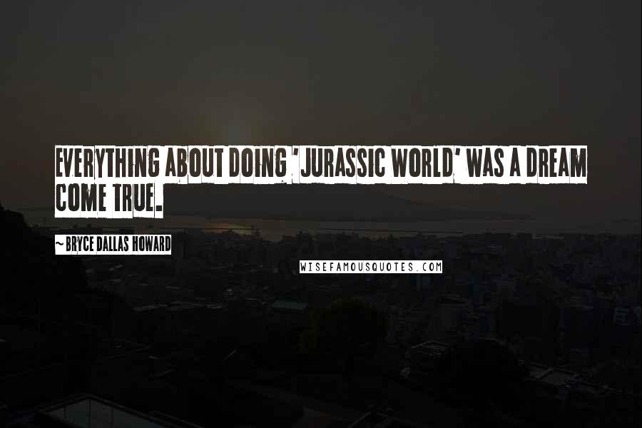 Bryce Dallas Howard Quotes: Everything about doing 'Jurassic World' was a dream come true.
