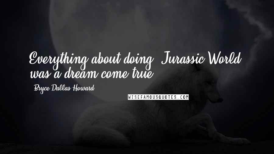 Bryce Dallas Howard Quotes: Everything about doing 'Jurassic World' was a dream come true.
