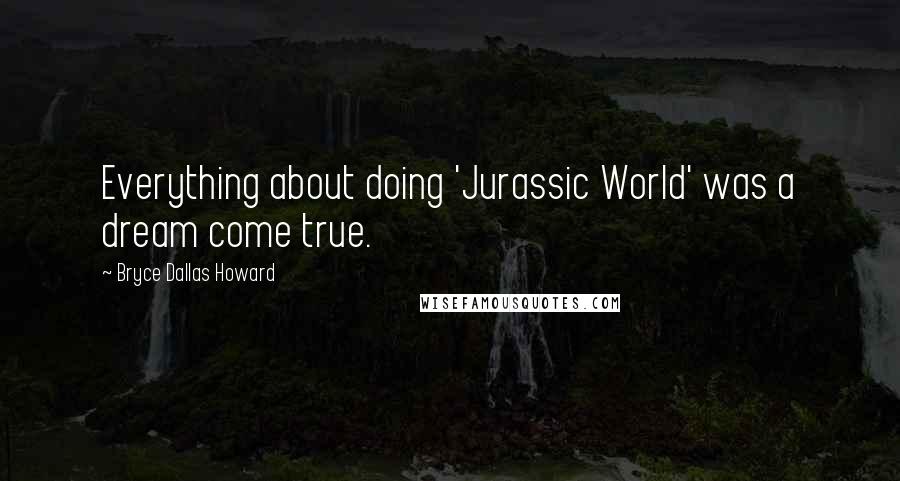 Bryce Dallas Howard Quotes: Everything about doing 'Jurassic World' was a dream come true.