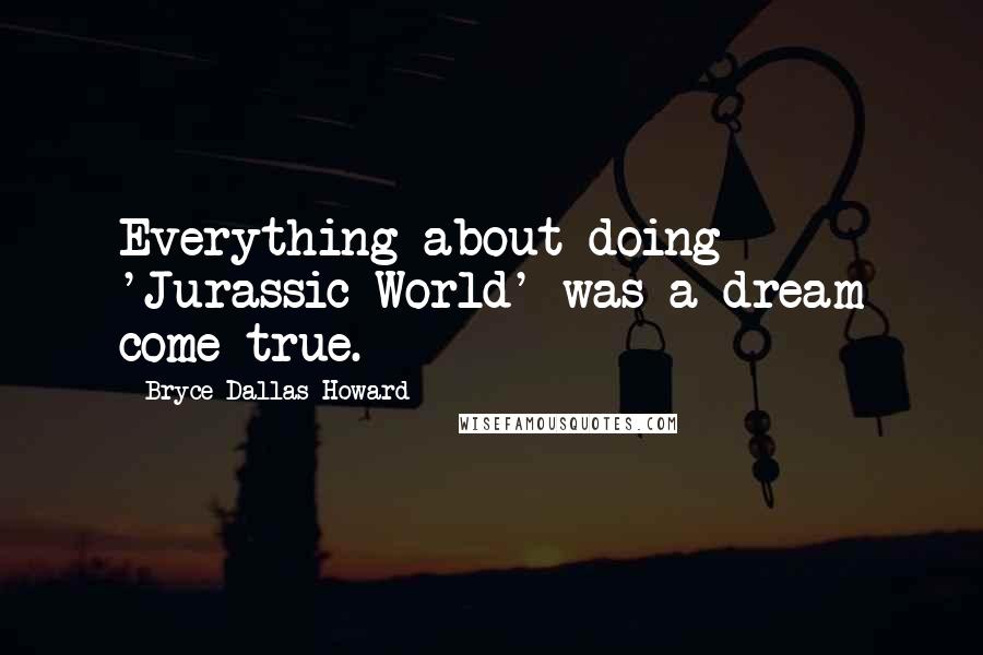 Bryce Dallas Howard Quotes: Everything about doing 'Jurassic World' was a dream come true.