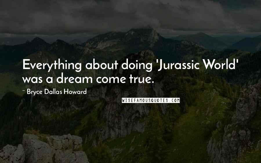 Bryce Dallas Howard Quotes: Everything about doing 'Jurassic World' was a dream come true.