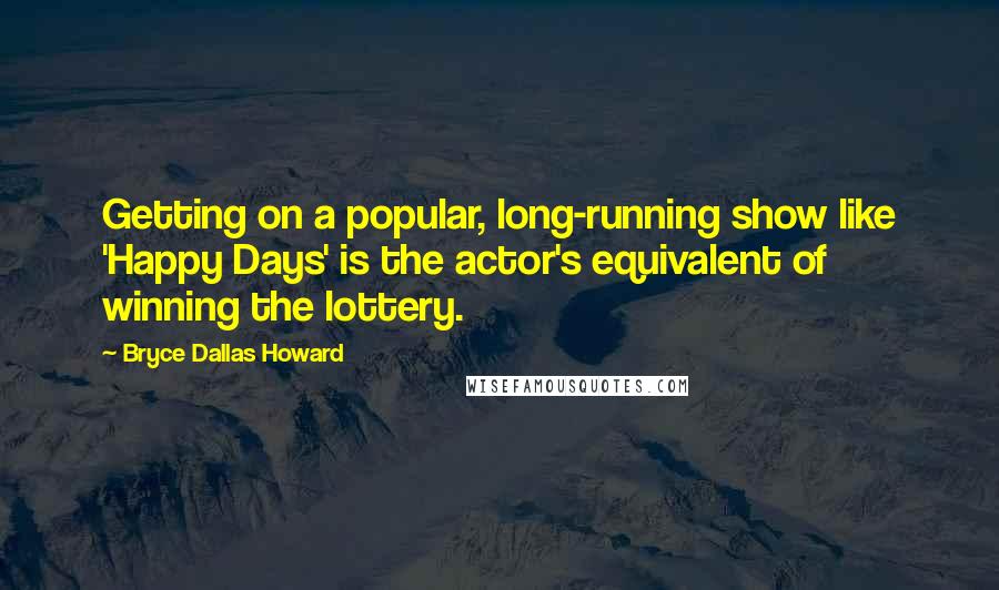 Bryce Dallas Howard Quotes: Getting on a popular, long-running show like 'Happy Days' is the actor's equivalent of winning the lottery.