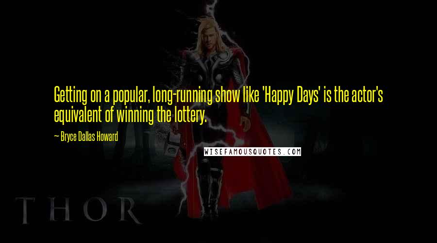 Bryce Dallas Howard Quotes: Getting on a popular, long-running show like 'Happy Days' is the actor's equivalent of winning the lottery.