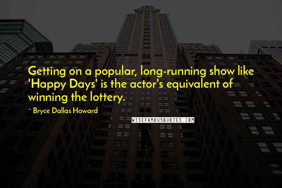 Bryce Dallas Howard Quotes: Getting on a popular, long-running show like 'Happy Days' is the actor's equivalent of winning the lottery.