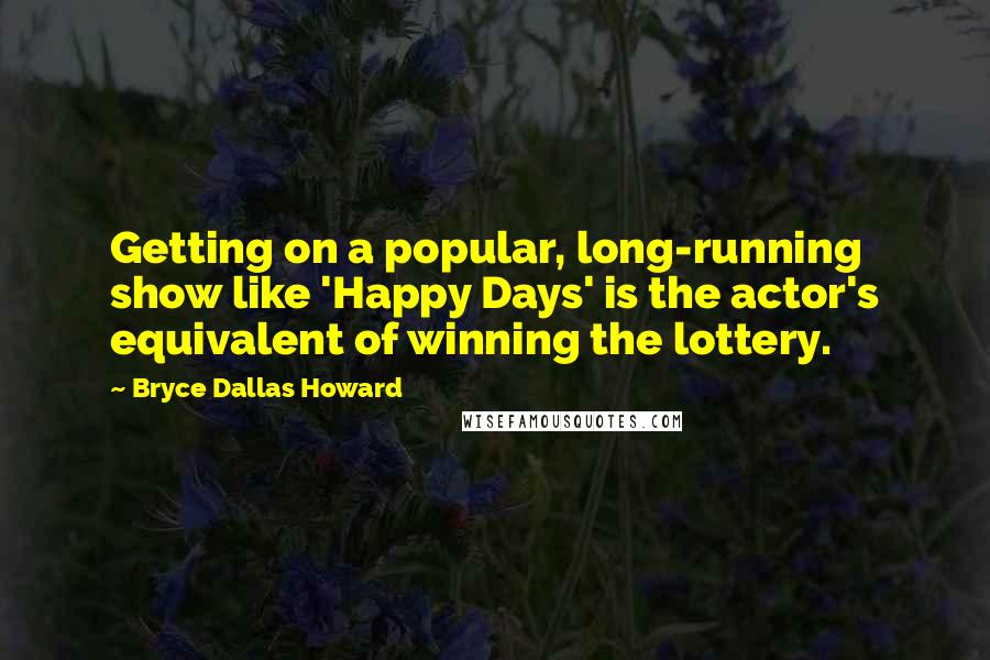 Bryce Dallas Howard Quotes: Getting on a popular, long-running show like 'Happy Days' is the actor's equivalent of winning the lottery.