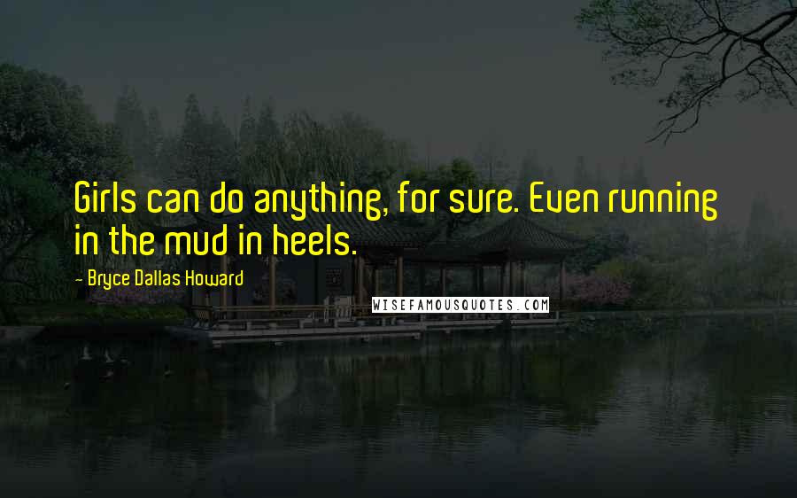 Bryce Dallas Howard Quotes: Girls can do anything, for sure. Even running in the mud in heels.