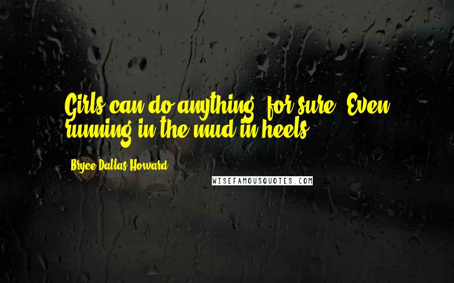 Bryce Dallas Howard Quotes: Girls can do anything, for sure. Even running in the mud in heels.