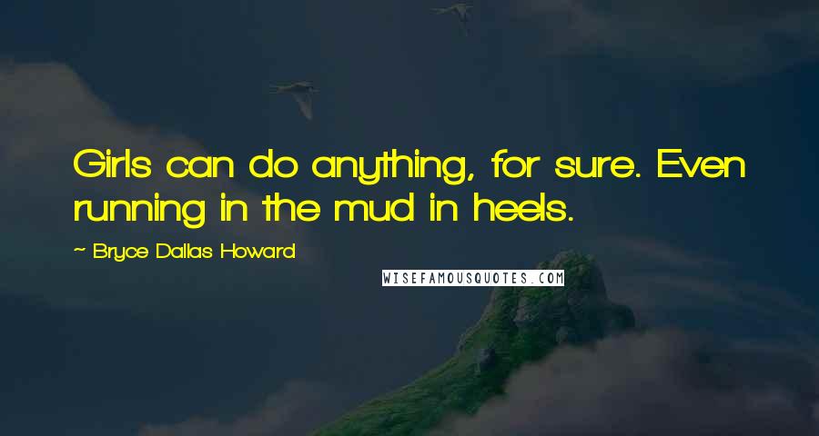 Bryce Dallas Howard Quotes: Girls can do anything, for sure. Even running in the mud in heels.