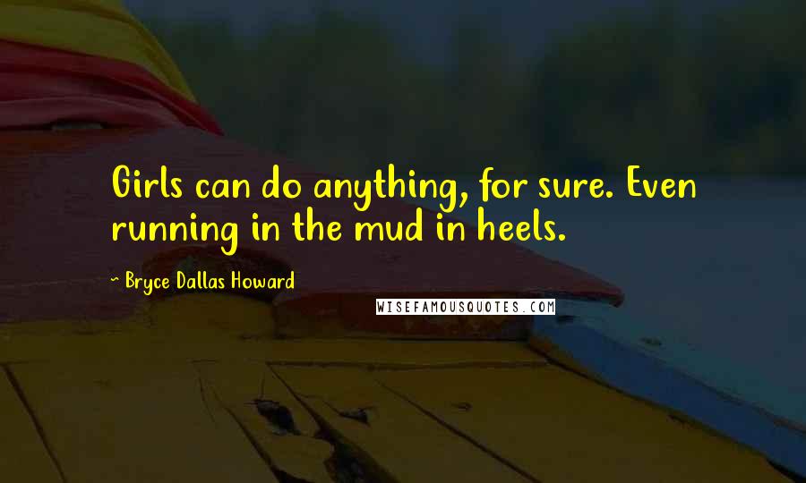 Bryce Dallas Howard Quotes: Girls can do anything, for sure. Even running in the mud in heels.