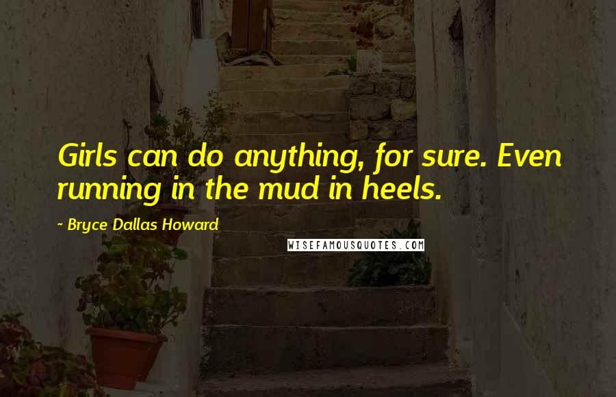 Bryce Dallas Howard Quotes: Girls can do anything, for sure. Even running in the mud in heels.