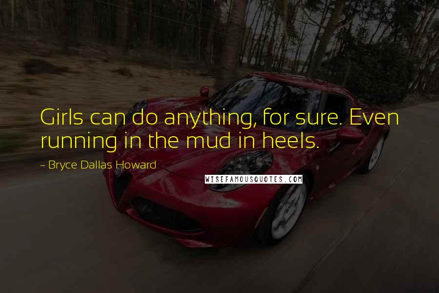 Bryce Dallas Howard Quotes: Girls can do anything, for sure. Even running in the mud in heels.
