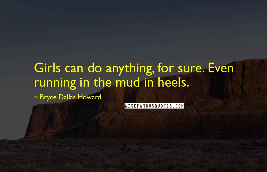 Bryce Dallas Howard Quotes: Girls can do anything, for sure. Even running in the mud in heels.