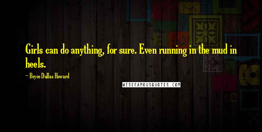 Bryce Dallas Howard Quotes: Girls can do anything, for sure. Even running in the mud in heels.
