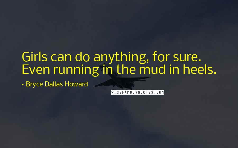 Bryce Dallas Howard Quotes: Girls can do anything, for sure. Even running in the mud in heels.