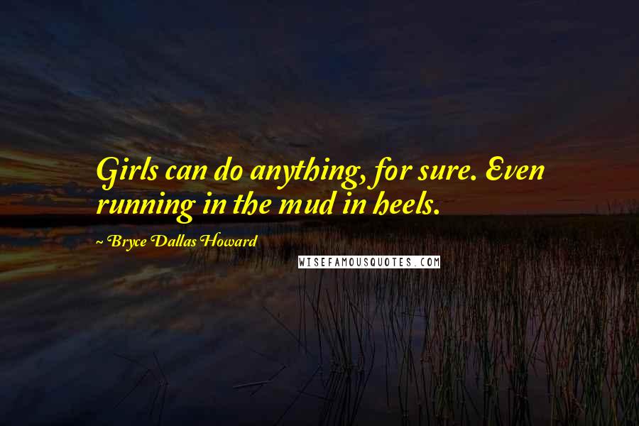 Bryce Dallas Howard Quotes: Girls can do anything, for sure. Even running in the mud in heels.