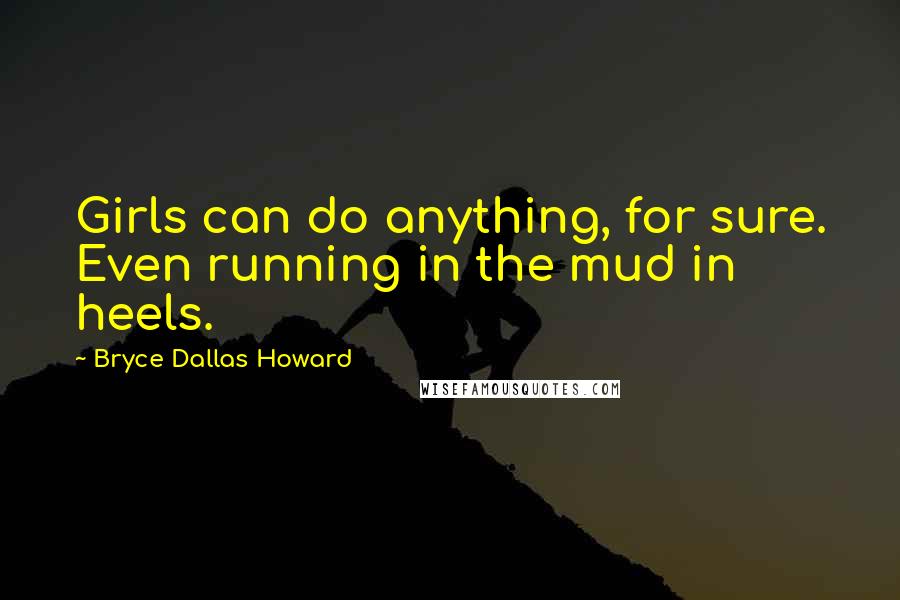 Bryce Dallas Howard Quotes: Girls can do anything, for sure. Even running in the mud in heels.