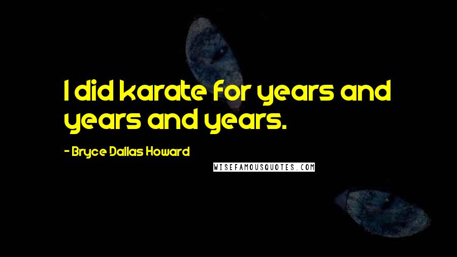 Bryce Dallas Howard Quotes: I did karate for years and years and years.