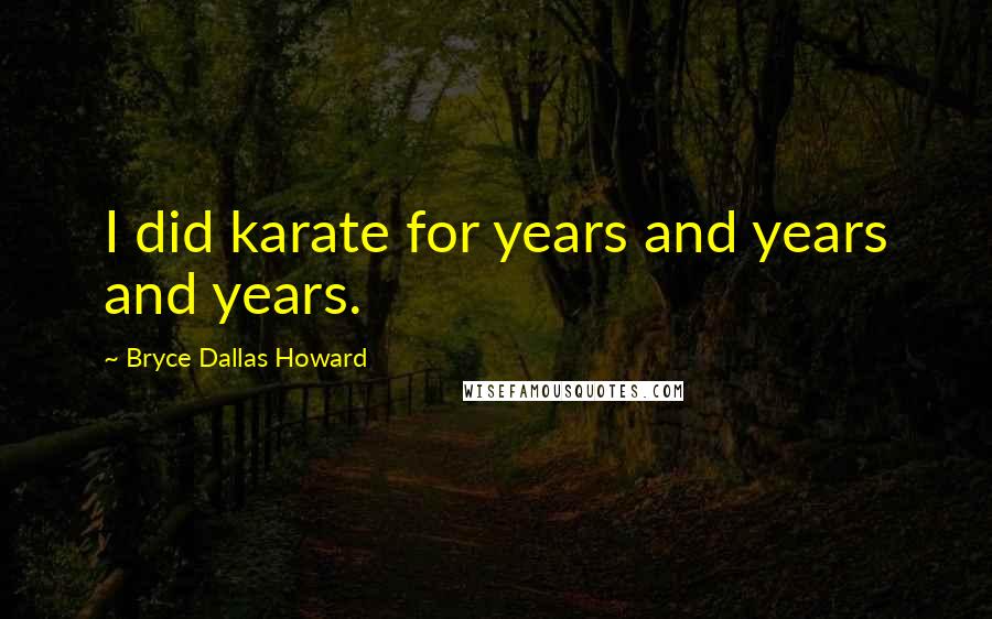Bryce Dallas Howard Quotes: I did karate for years and years and years.