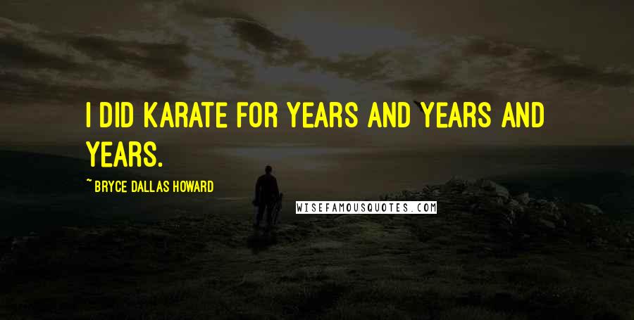 Bryce Dallas Howard Quotes: I did karate for years and years and years.