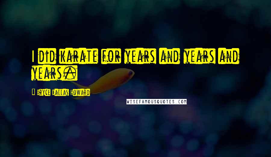 Bryce Dallas Howard Quotes: I did karate for years and years and years.