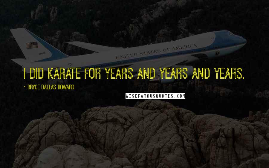 Bryce Dallas Howard Quotes: I did karate for years and years and years.