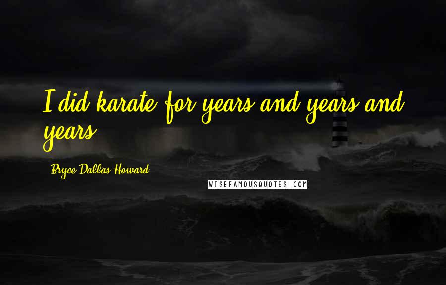 Bryce Dallas Howard Quotes: I did karate for years and years and years.