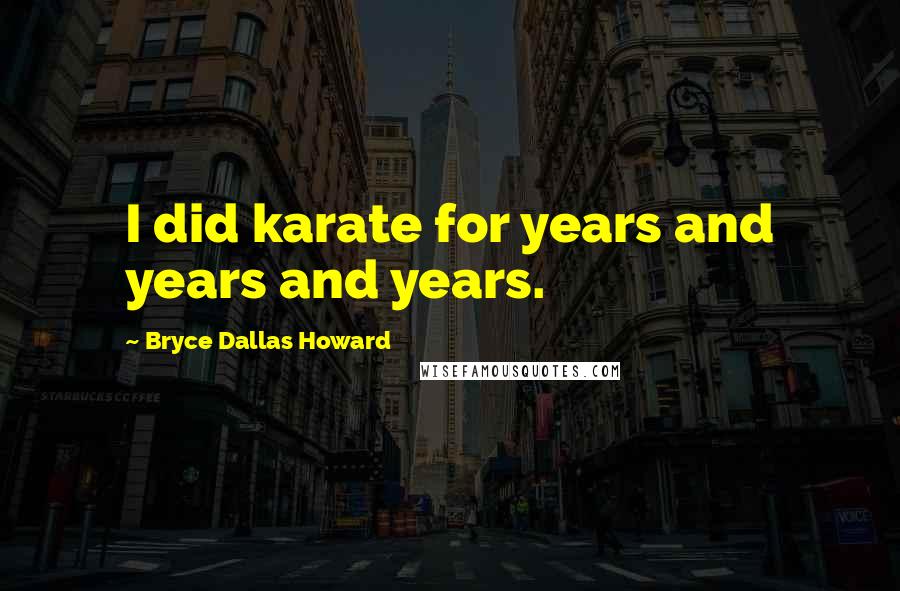 Bryce Dallas Howard Quotes: I did karate for years and years and years.