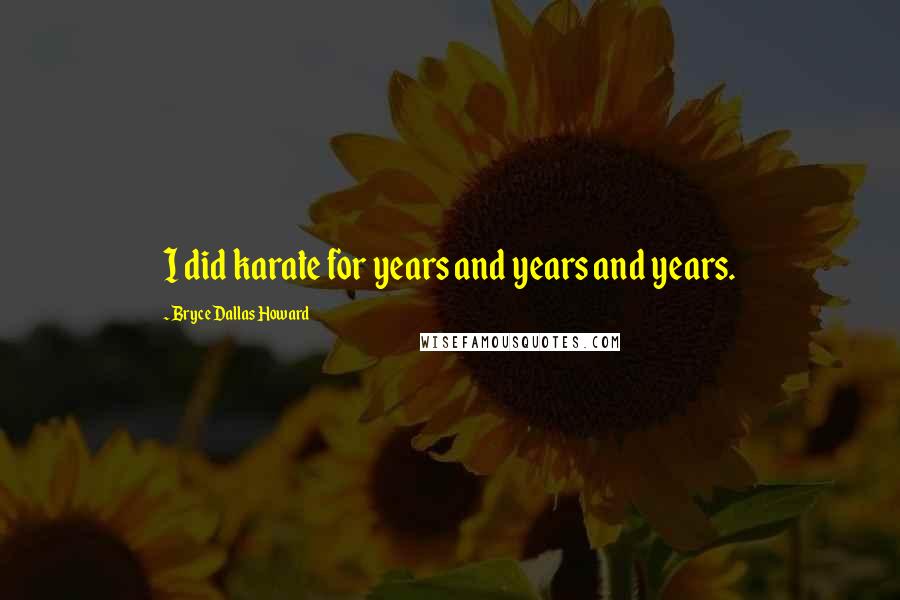 Bryce Dallas Howard Quotes: I did karate for years and years and years.