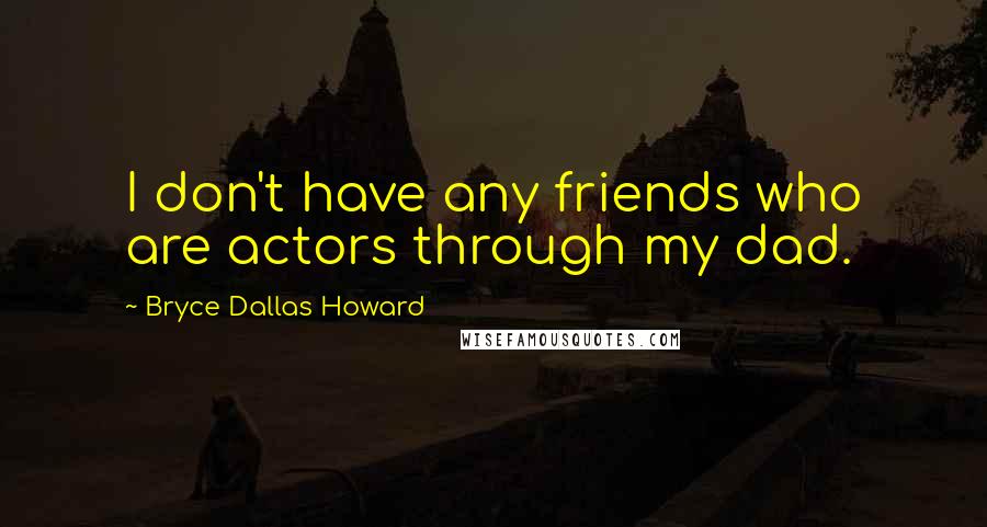 Bryce Dallas Howard Quotes: I don't have any friends who are actors through my dad.