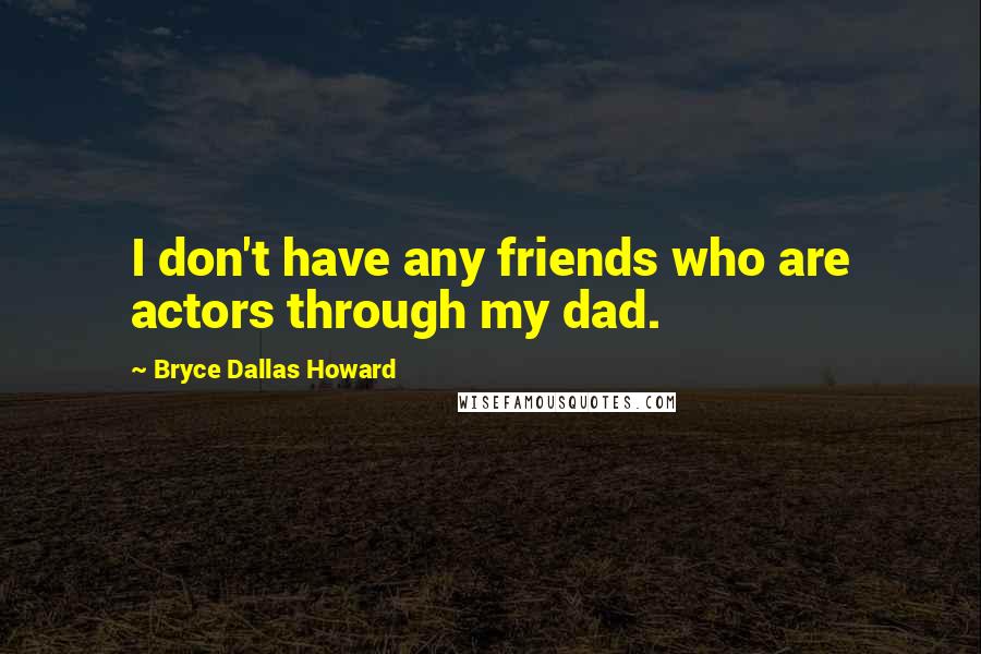 Bryce Dallas Howard Quotes: I don't have any friends who are actors through my dad.