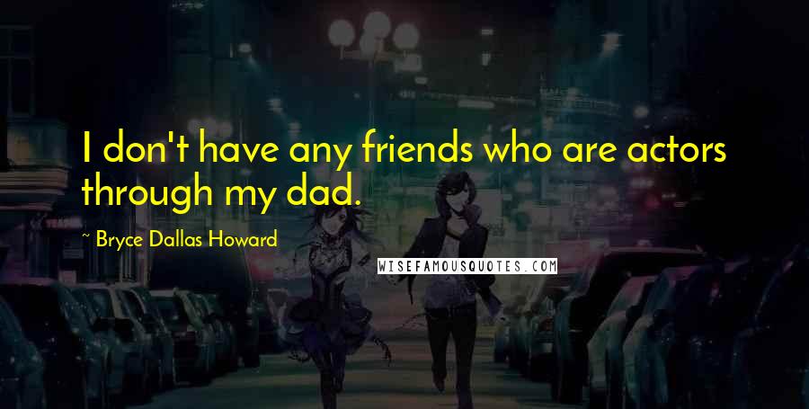 Bryce Dallas Howard Quotes: I don't have any friends who are actors through my dad.