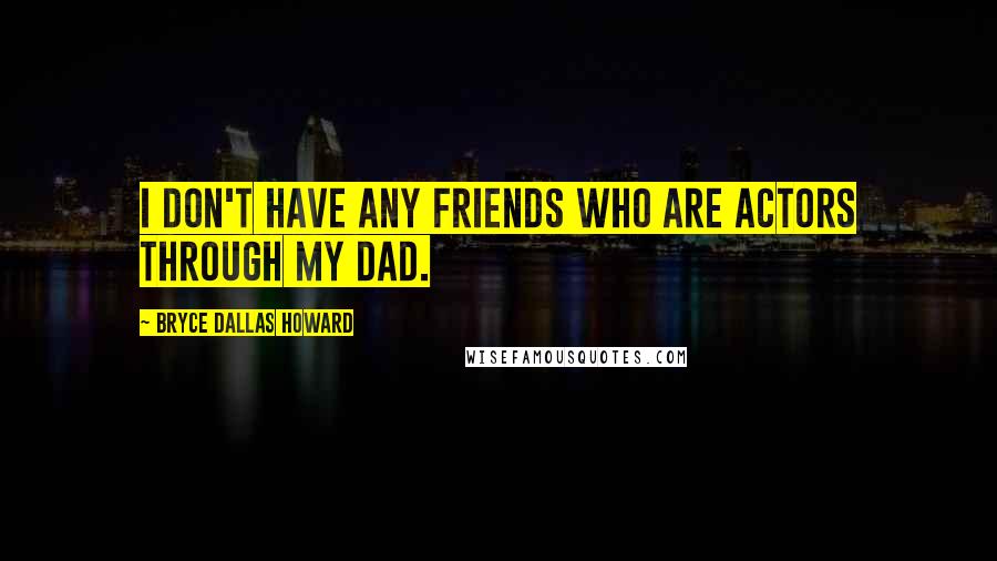 Bryce Dallas Howard Quotes: I don't have any friends who are actors through my dad.