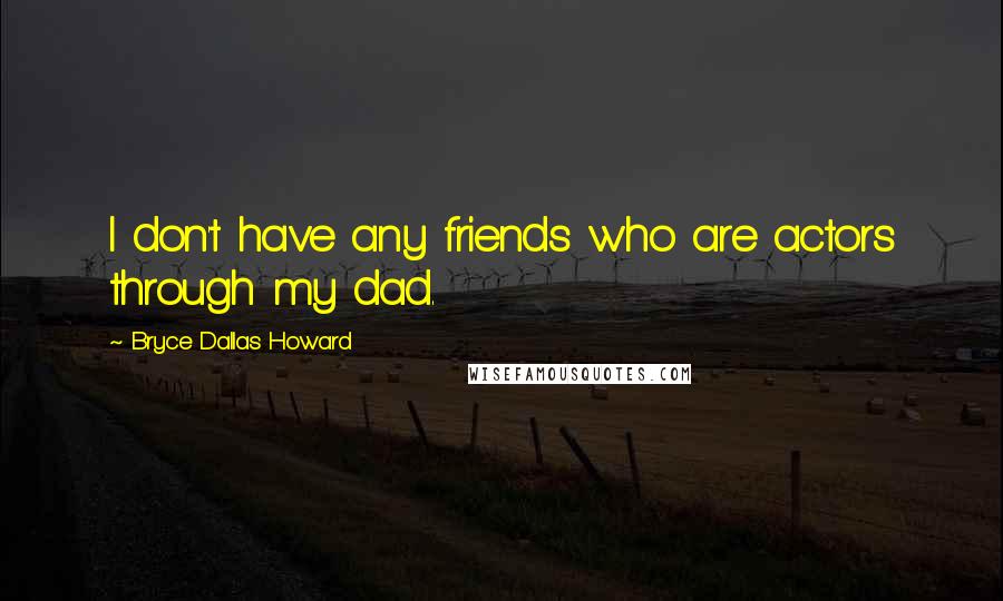 Bryce Dallas Howard Quotes: I don't have any friends who are actors through my dad.