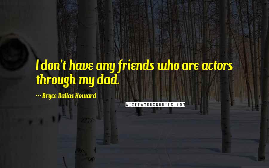 Bryce Dallas Howard Quotes: I don't have any friends who are actors through my dad.