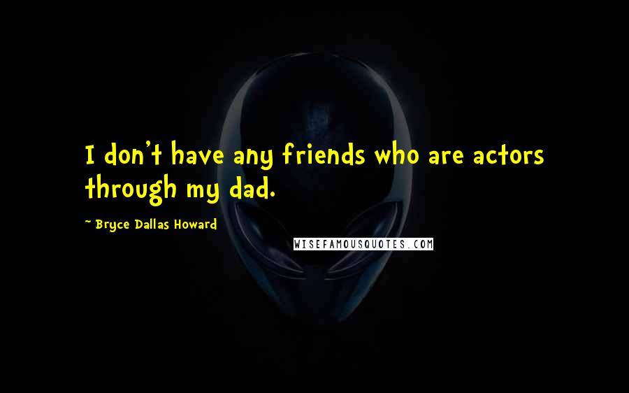 Bryce Dallas Howard Quotes: I don't have any friends who are actors through my dad.