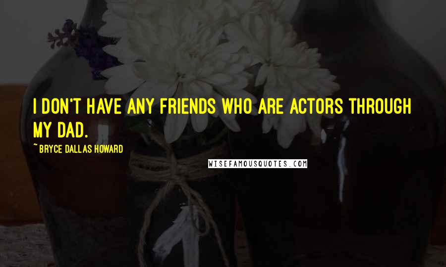 Bryce Dallas Howard Quotes: I don't have any friends who are actors through my dad.