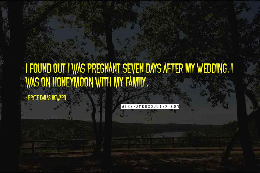 Bryce Dallas Howard Quotes: I found out I was pregnant seven days after my wedding. I was on honeymoon with my family.