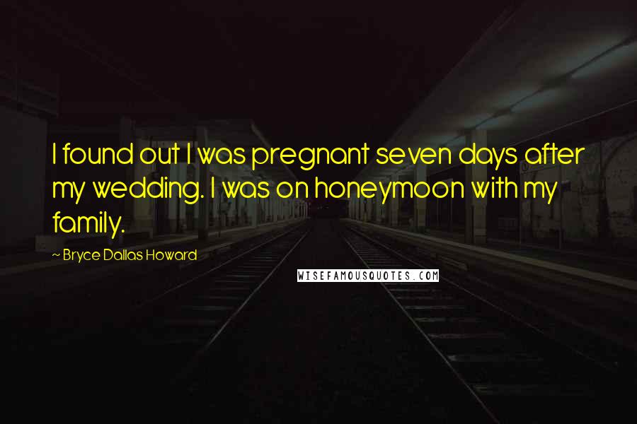 Bryce Dallas Howard Quotes: I found out I was pregnant seven days after my wedding. I was on honeymoon with my family.