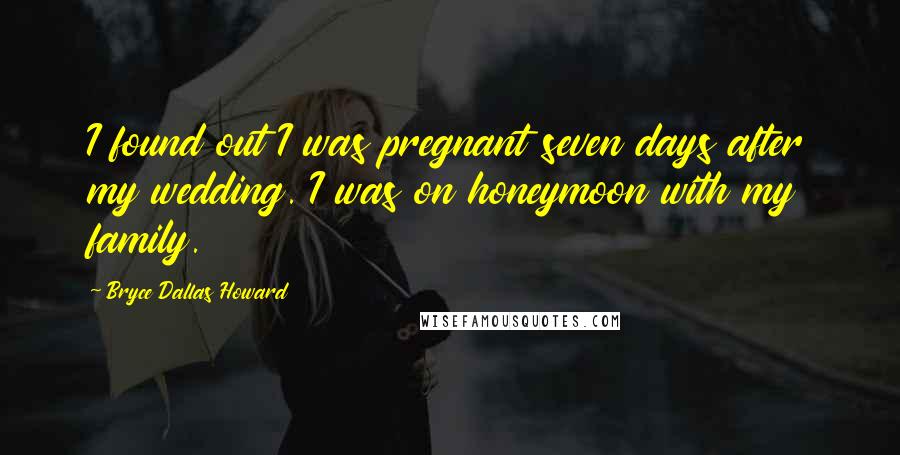Bryce Dallas Howard Quotes: I found out I was pregnant seven days after my wedding. I was on honeymoon with my family.