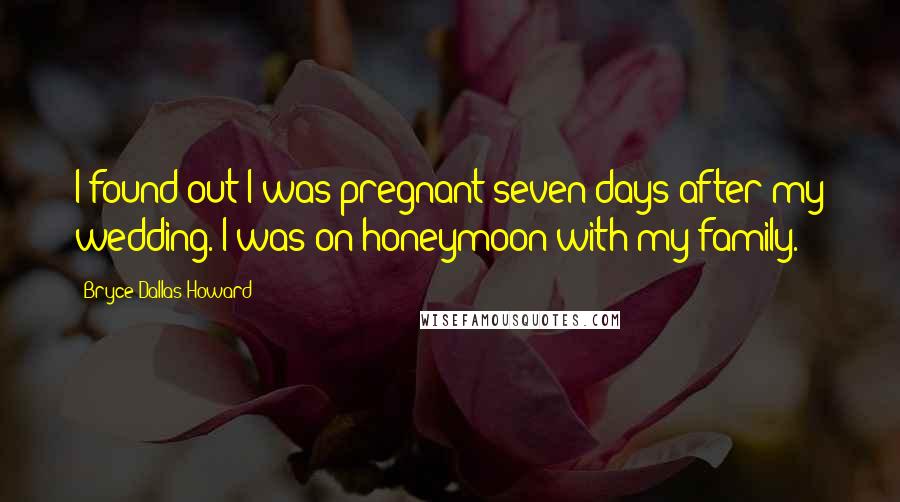 Bryce Dallas Howard Quotes: I found out I was pregnant seven days after my wedding. I was on honeymoon with my family.