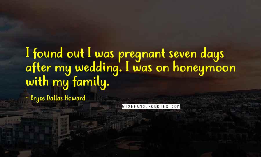 Bryce Dallas Howard Quotes: I found out I was pregnant seven days after my wedding. I was on honeymoon with my family.