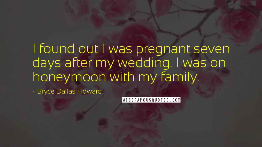 Bryce Dallas Howard Quotes: I found out I was pregnant seven days after my wedding. I was on honeymoon with my family.