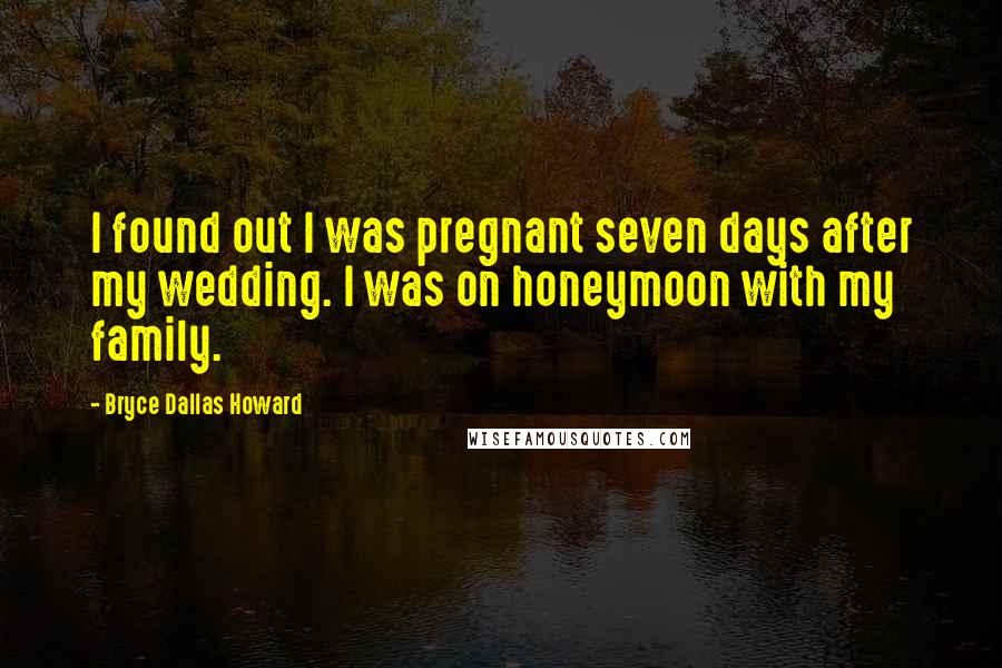Bryce Dallas Howard Quotes: I found out I was pregnant seven days after my wedding. I was on honeymoon with my family.