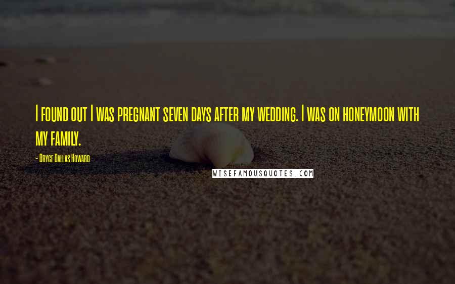 Bryce Dallas Howard Quotes: I found out I was pregnant seven days after my wedding. I was on honeymoon with my family.