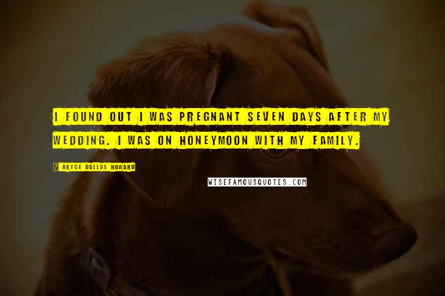 Bryce Dallas Howard Quotes: I found out I was pregnant seven days after my wedding. I was on honeymoon with my family.