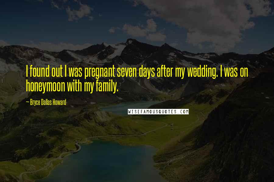 Bryce Dallas Howard Quotes: I found out I was pregnant seven days after my wedding. I was on honeymoon with my family.